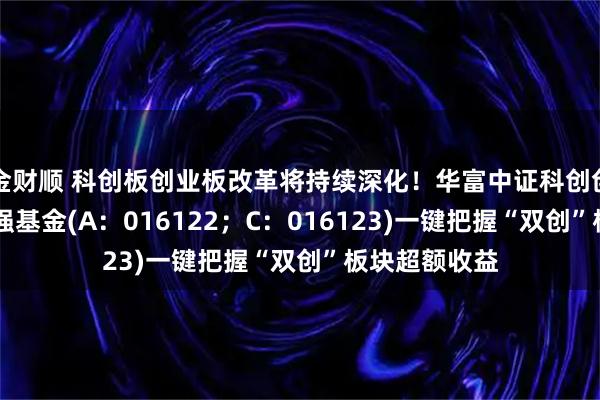 金财顺 科创板创业板改革将持续深化！华富中证科创创业50指数增强基金(A：016122；C：016123)一键把握“双创”板块超额收益