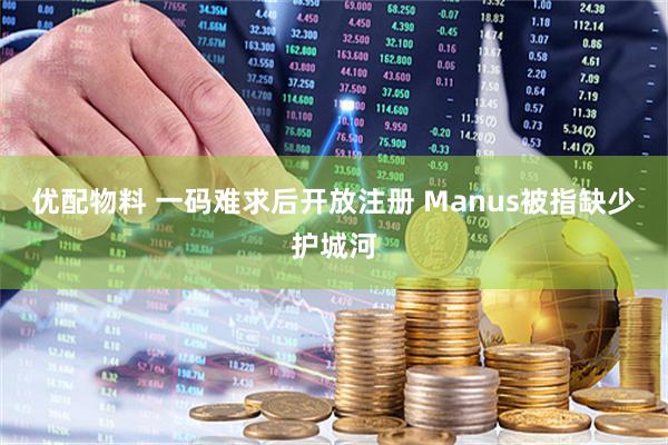 优配物料 一码难求后开放注册 Manus被指缺少护城河