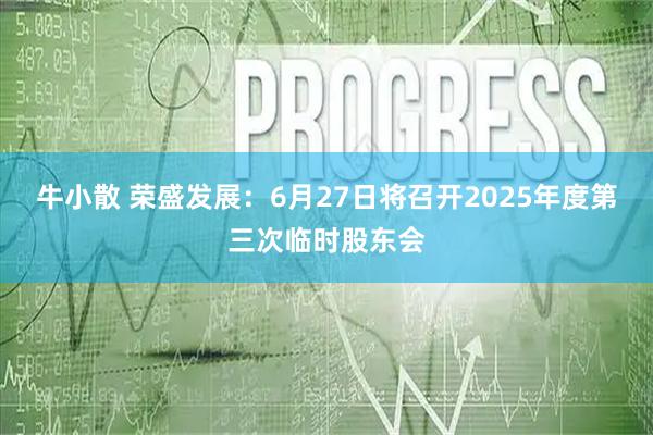 牛小散 荣盛发展：6月27日将召开2025年度第三次临时股东会