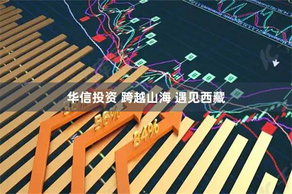 华信投资 跨越山海 遇见西藏