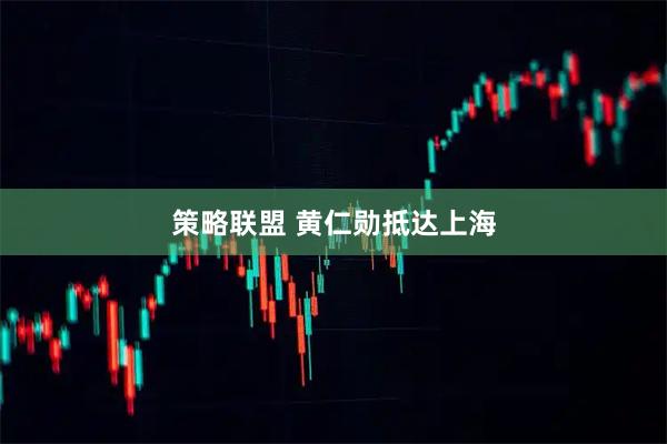策略联盟 黄仁勋抵达上海