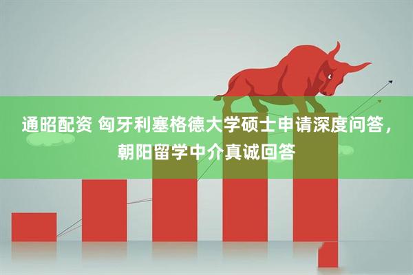通昭配资 匈牙利塞格德大学硕士申请深度问答，朝阳留学中介真诚回答