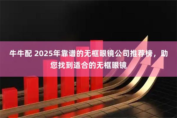 牛牛配 2025年靠谱的无框眼镜公司推荐榜，助您找到适合的无框眼镜
