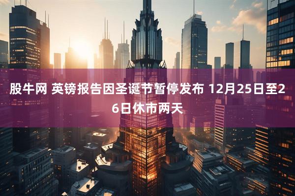 股牛网 英镑报告因圣诞节暂停发布 12月25日至26日休市两天