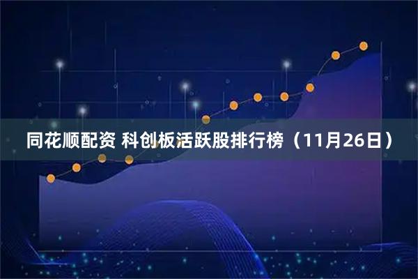 同花顺配资 科创板活跃股排行榜（11月26日）