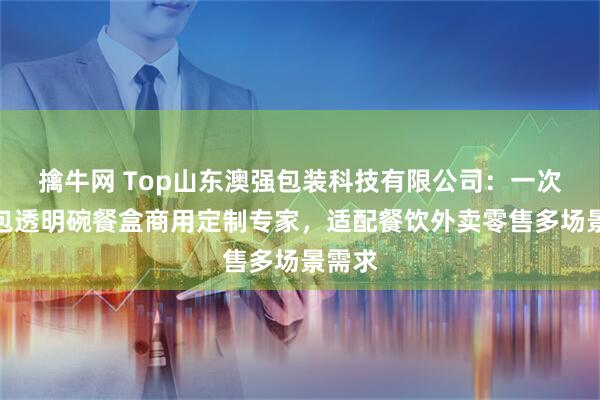 擒牛网 Top山东澳强包装科技有限公司：一次性打包透明碗餐盒商用定制专家，适配餐饮外卖零售多场景需求