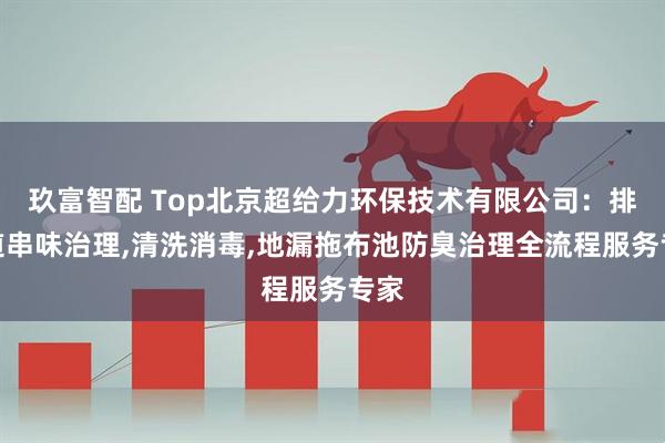 玖富智配 Top北京超给力环保技术有限公司：排风道串味治理,清洗消毒,地漏拖布池防臭治理全流程服务专家