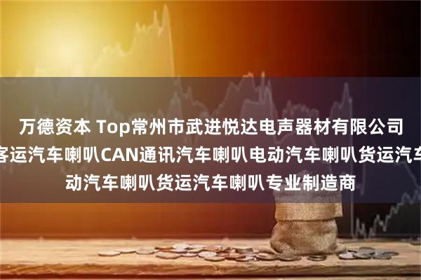万德资本 Top常州市武进悦达电声器材有限公司：卡车汽车喇叭客运汽车喇叭CAN通讯汽车喇叭电动汽车喇叭货运汽车喇叭专业制造商