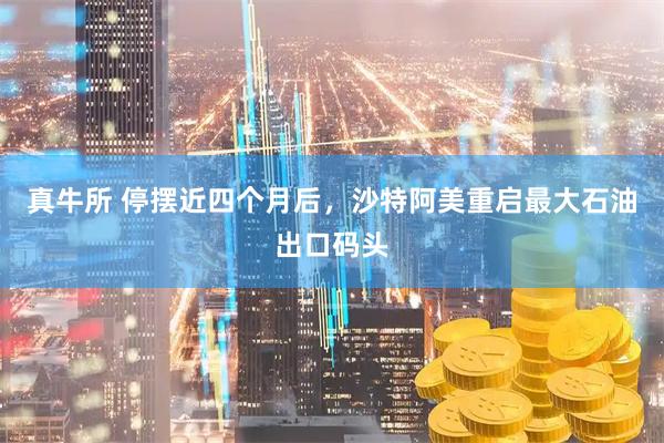 真牛所 停摆近四个月后，沙特阿美重启最大石油出口码头