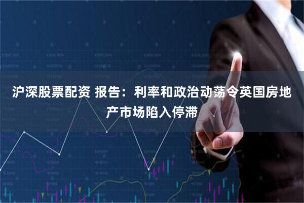 沪深股票配资 报告：利率和政治动荡令英国房地产市场陷入停滞